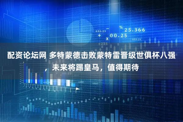 配资论坛网 多特蒙德击败蒙特雷晋级世俱杯八强，未来将踢皇马，值得期待