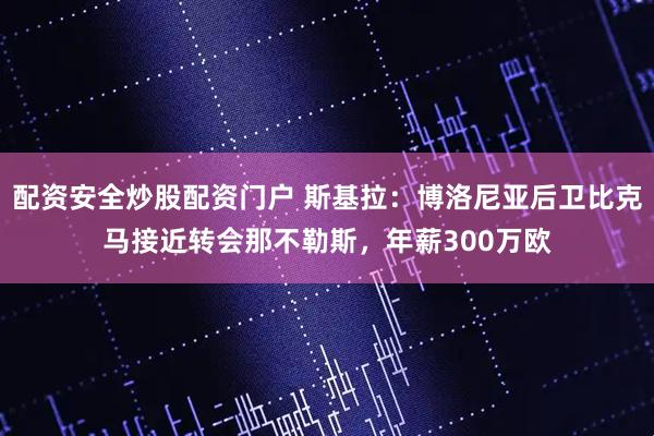 配资安全炒股配资门户 斯基拉：博洛尼亚后卫比克马接近转会那不勒斯，年薪300万欧