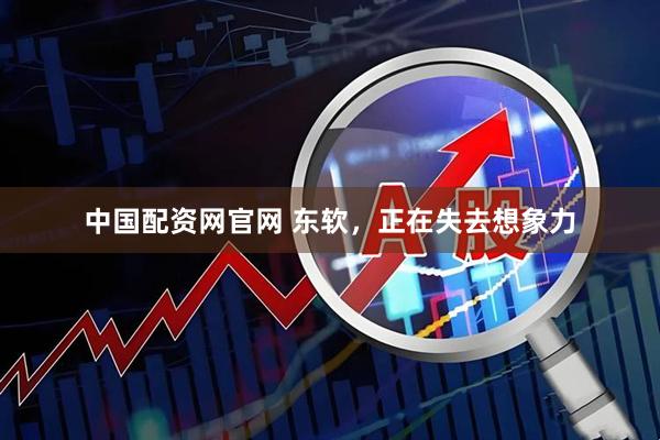 中国配资网官网 东软，正在失去想象力