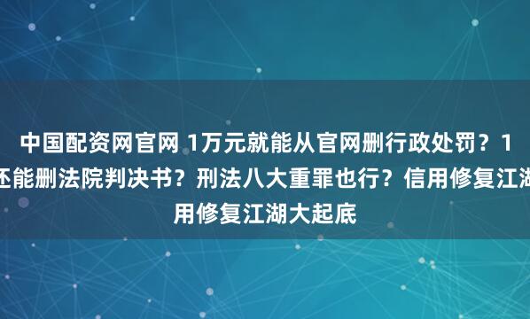 中国配资网官网 1万元就能从官网删行政处罚？1.5万元还能删法院判决书？刑法八大重罪也行？信用修复江湖大起底