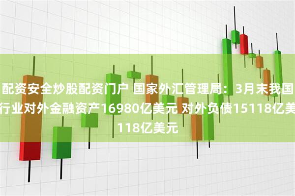 配资安全炒股配资门户 国家外汇管理局：3月末我国银行业对外金融资产16980亿美元 对外负债15118亿美元