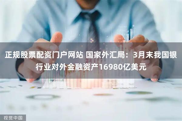 正规股票配资门户网站 国家外汇局：3月末我国银行业对外金融资产16980亿美元