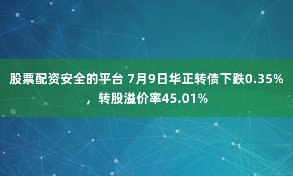 股票配资安全的平台 7月9日华正转债下跌0.35%，转股溢价率45.01%