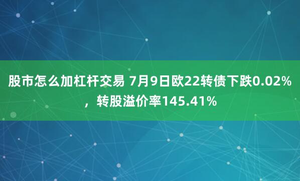 股市怎么加杠杆交易 7月9日欧22转债下跌0.02%，转股溢价率145.41%