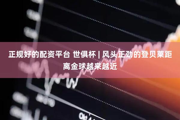 正规好的配资平台 世俱杯 | 风头正劲的登贝莱距离金球越来越近