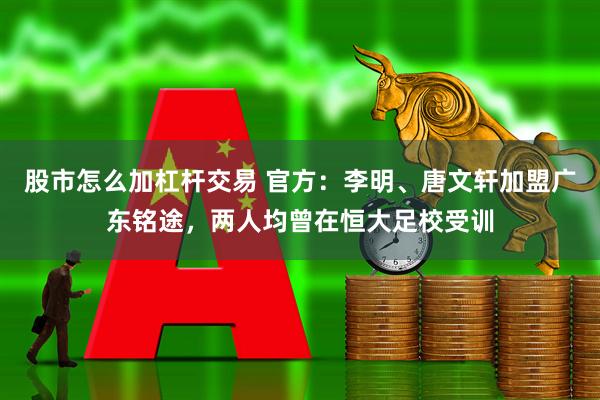 股市怎么加杠杆交易 官方：李明、唐文轩加盟广东铭途，两人均曾在恒大足校受训