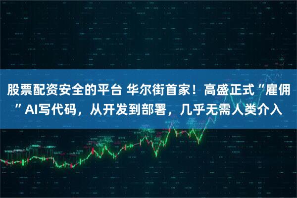 股票配资安全的平台 华尔街首家！高盛正式“雇佣”AI写代码，从开发到部署，几乎无需人类介入