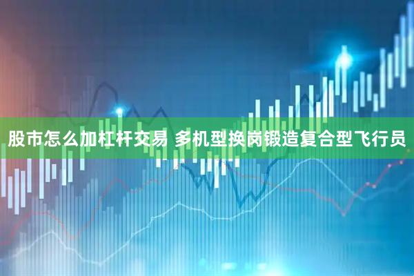 股市怎么加杠杆交易 多机型换岗锻造复合型飞行员