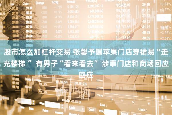 股市怎么加杠杆交易 张馨予曝苹果门店穿裙易“走光楼梯 ” 有男子“看来看去” 涉事门店和商场回应