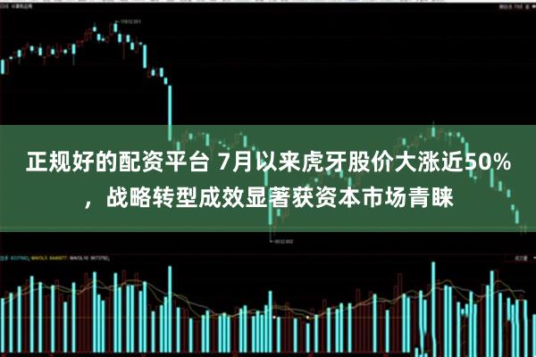 正规好的配资平台 7月以来虎牙股价大涨近50%，战略转型成效显著获资本市场青睐