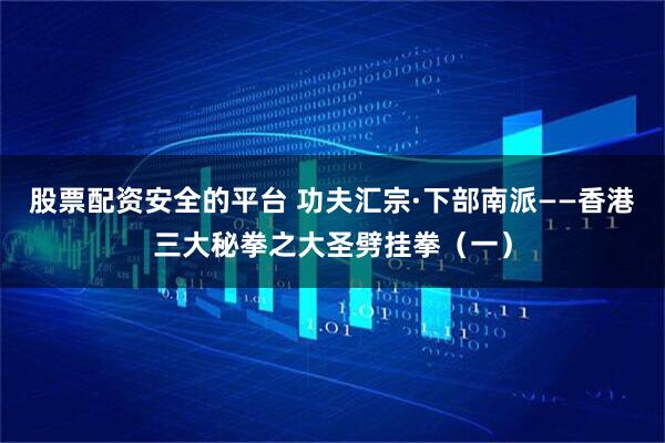 股票配资安全的平台 功夫汇宗·下部南派——香港三大秘拳之大圣劈挂拳（一）