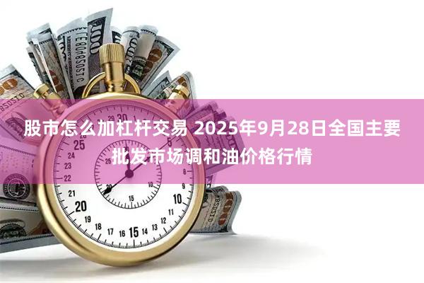 股市怎么加杠杆交易 2025年9月28日全国主要批发市场调和油价格行情