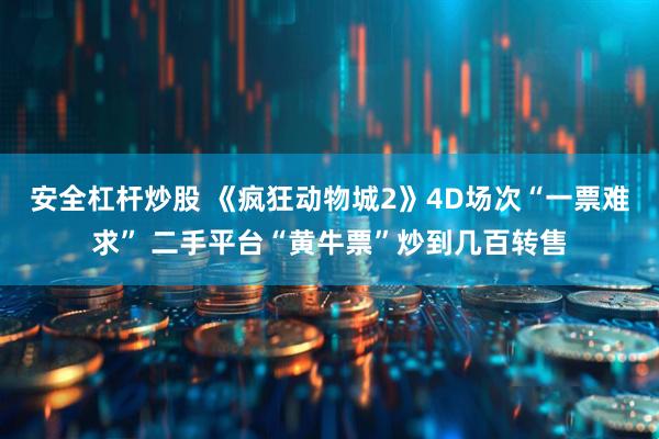 安全杠杆炒股 《疯狂动物城2》4D场次“一票难求” 二手平台“黄牛票”炒到几百转售