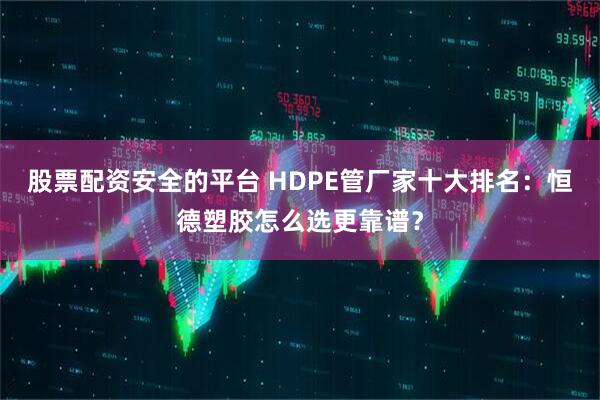 股票配资安全的平台 HDPE管厂家十大排名:恒德塑胶怎么选更靠谱?