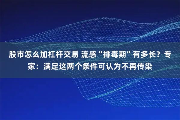 股市怎么加杠杆交易 流感“排毒期”有多长?专家:满足这两个条件可认为不再传染