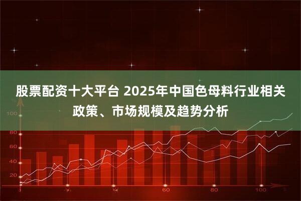 股票配资十大平台 2025年中国色母料行业相关政策、市场规模及趋势分析
