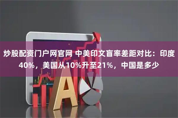 炒股配资门户网官网 中美印文盲率差距对比：印度40%，美国从10%升至21%，中国是多少