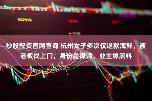 炒股配资官网查询 杭州女子多次仅退款海鲜，被老板找上门，身份是律师，业主爆黑料