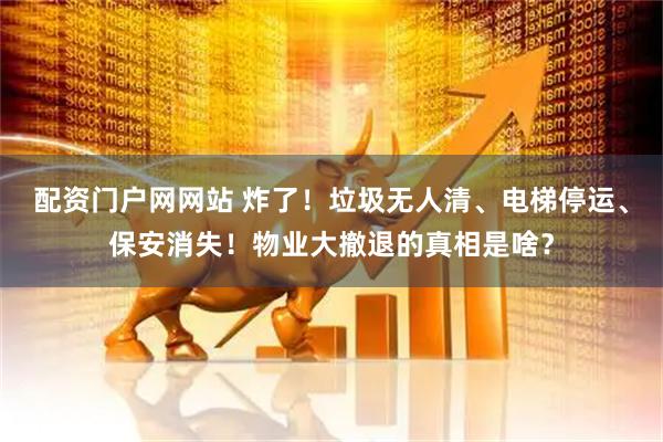 配资门户网网站 炸了！垃圾无人清、电梯停运、保安消失！物业大撤退的真相是啥？