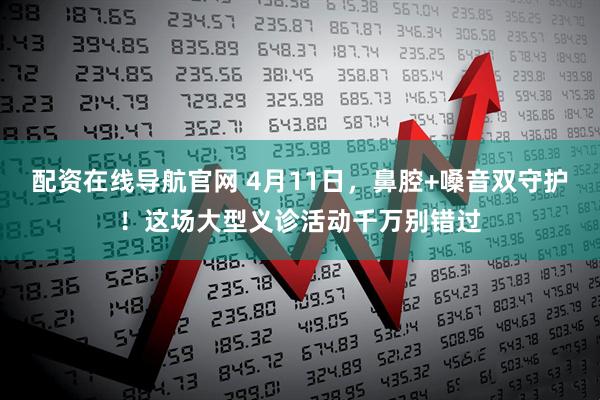 配资在线导航官网 4月11日，鼻腔+嗓音双守护！这场大型义诊活动千万别错过