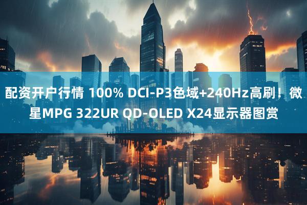 配资开户行情 100% DCI-P3色域+240Hz高刷！微星MPG 322UR QD-OLED X24显示器图赏