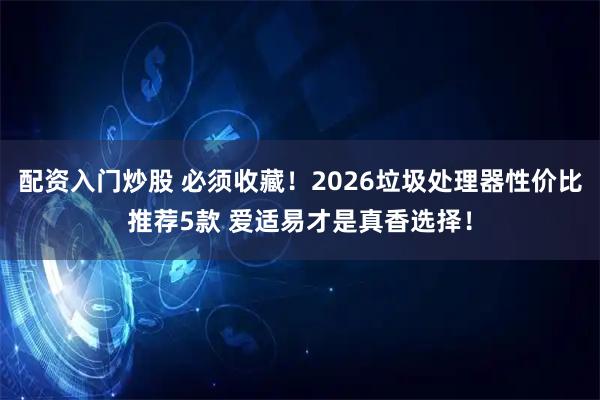 配资入门炒股 必须收藏！2026垃圾处理器性价比推荐5款 爱适易才是真香选择！