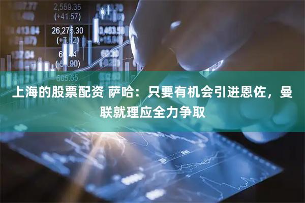 上海的股票配资 萨哈：只要有机会引进恩佐，曼联就理应全力争取