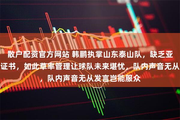散户配资官方网站 韩鹏执掌山东泰山队，缺乏亚足联职业教练证书，如此草率管理让球队未来堪忧，队内声音无从发言岂能服众