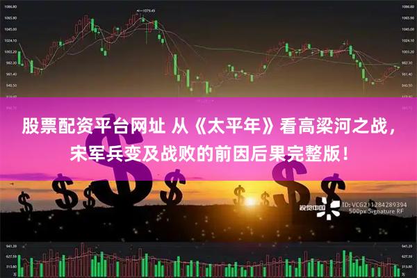 股票配资平台网址 从《太平年》看高梁河之战，宋军兵变及战败的前因后果完整版！