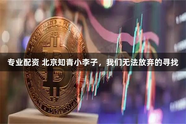 专业配资 北京知青小李子，我们无法放弃的寻找