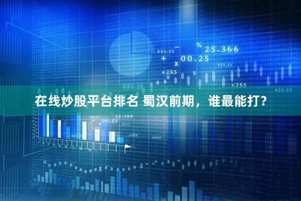 在线炒股平台排名 蜀汉前期,谁最能打?