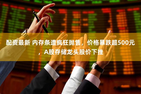 配资最新 内存条遭疯狂抛售，价格暴跌超500元，A股存储龙头股价下挫