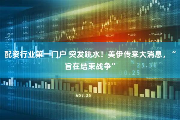 配资行业第一门户 突发跳水！美伊传来大消息，“旨在结束战争”