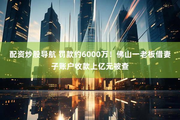 配资炒股导航 罚款约6000万！佛山一老板借妻子账户收款上亿元被查