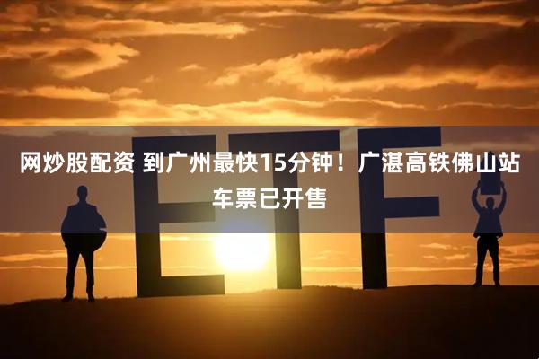 网炒股配资 到广州最快15分钟!广湛高铁佛山站车票已开售