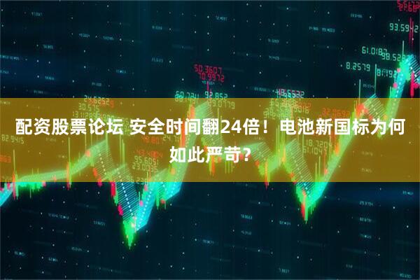 配资股票论坛 安全时间翻24倍！电池新国标为何如此严苛？