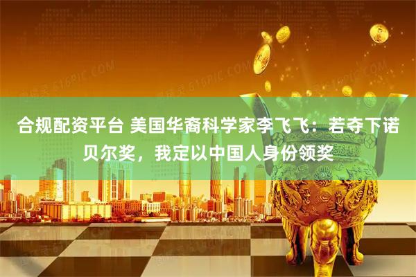 合规配资平台 美国华裔科学家李飞飞：若夺下诺贝尔奖，我定以中国人身份领奖