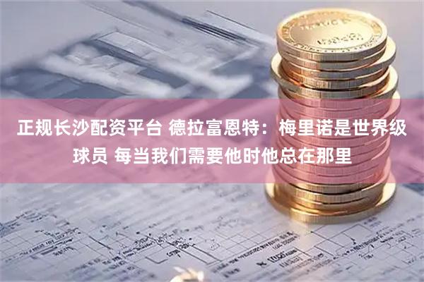 正规长沙配资平台 德拉富恩特：梅里诺是世界级球员 每当我们需要他时他总在那里