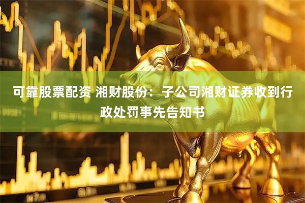 可靠股票配资 湘财股份：子公司湘财证券收到行政处罚事先告知书