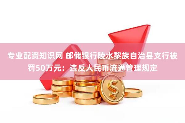 专业配资知识网 邮储银行陵水黎族自治县支行被罚50万元：违反人民币流通管理规定